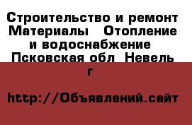 Строительство и ремонт Материалы - Отопление и водоснабжение. Псковская обл.,Невель г.